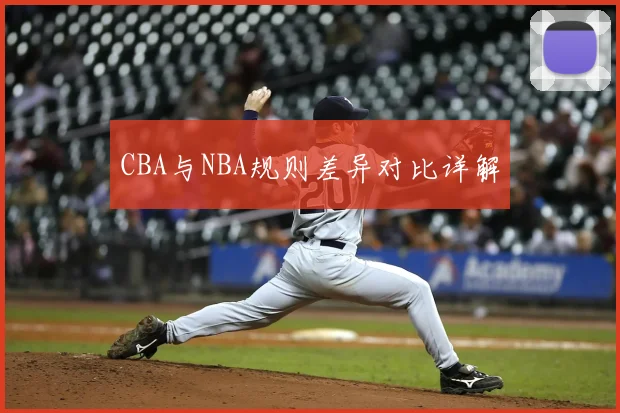 CBA与NBA规则差异对比详解