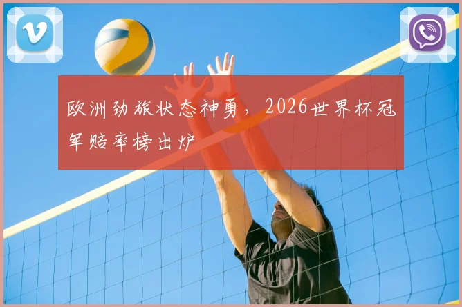 欧洲劲旅状态神勇，2026世界杯冠军赔率榜出炉