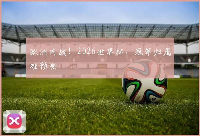欧洲内战！2026世界杯，冠军归属难预测