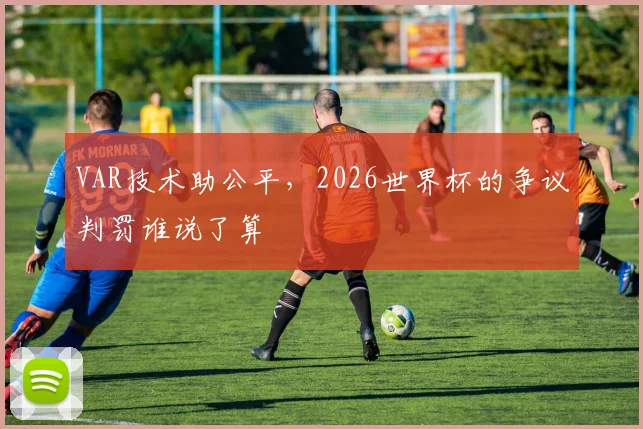 VAR技术助公平，2026世界杯的争议判罚谁说了算