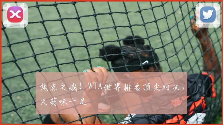 焦点之战！WTA世界排名顶尖对决，火药味十足