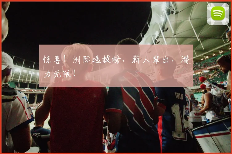 惊喜！洲际选拔榜，新人辈出，潜力无限！