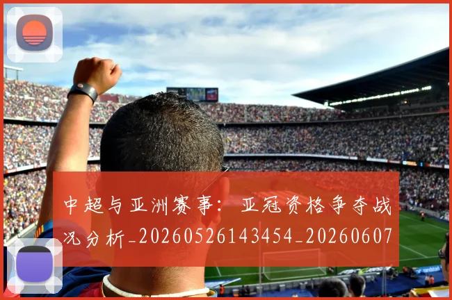 中超与亚洲赛事：亚冠资格争夺战况分析_20260526143454_20260607160656