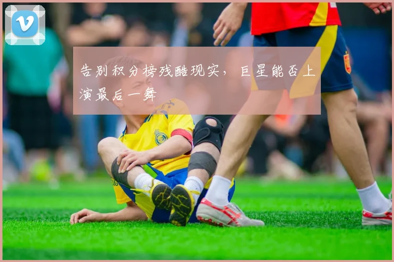 告别积分榜残酷现实，巨星能否上演最后一舞