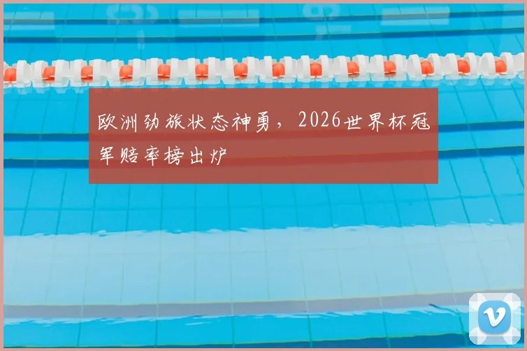 欧洲劲旅状态神勇，2026世界杯冠军赔率榜出炉