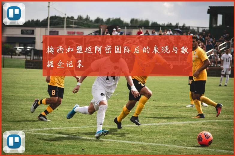 梅西加盟迈阿密国际后的表现与数据全记录