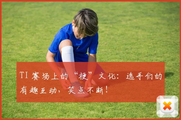 TI 赛场上的“梗”文化：选手们的有趣互动，笑点不断！