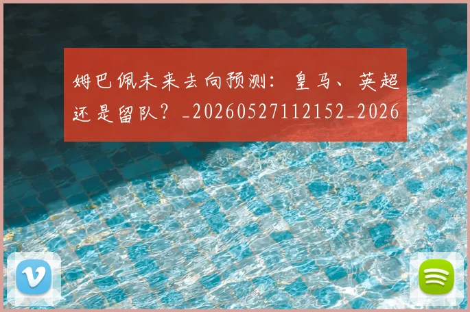 姆巴佩未来去向预测：皇马、英超还是留队？_20260527112152_20260609132813