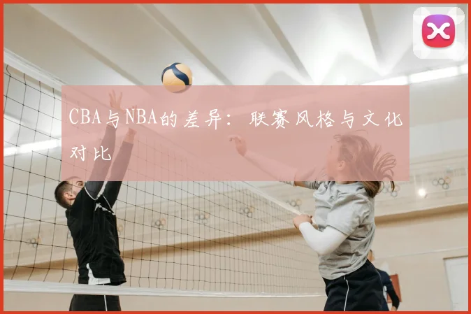 CBA与NBA的差异：联赛风格与文化对比