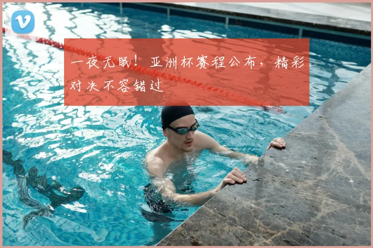 一夜无眠！亚洲杯赛程公布，精彩对决不容错过