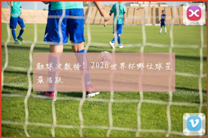 触球次数榜！2026世界杯哪位球星最活跃