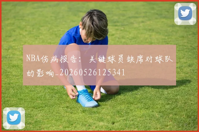 NBA伤病报告：关键球员缺席对球队的影响_20260526125341