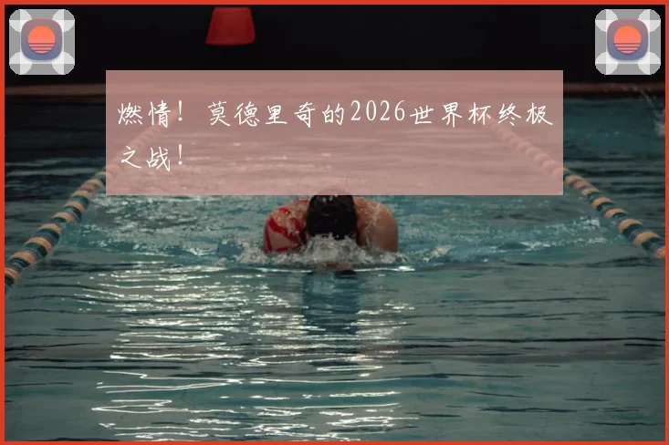 燃情!莫德里奇的2026世界杯终极之战!