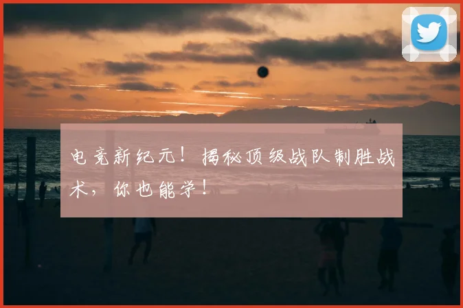 电竞新纪元！揭秘顶级战队制胜战术，你也能学！