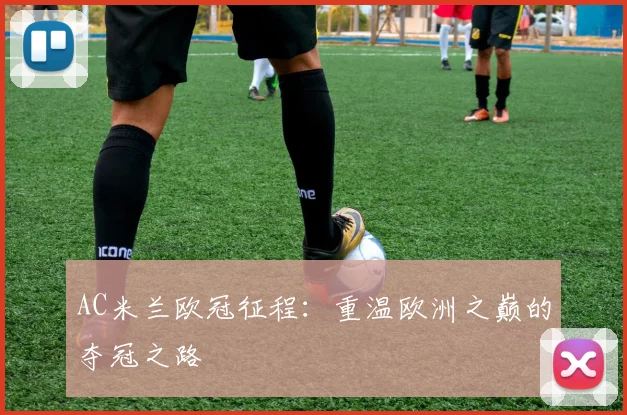 AC米兰欧冠征程：重温欧洲之巅的夺冠之路