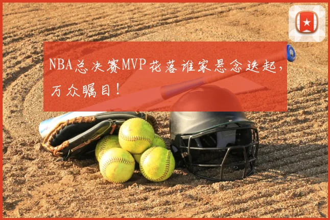 NBA总决赛MVP花落谁家悬念迭起，万众瞩目！