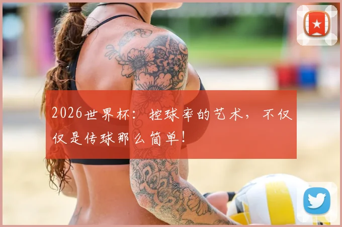 2026世界杯:控球率的艺术,不仅仅是传球那么简单!