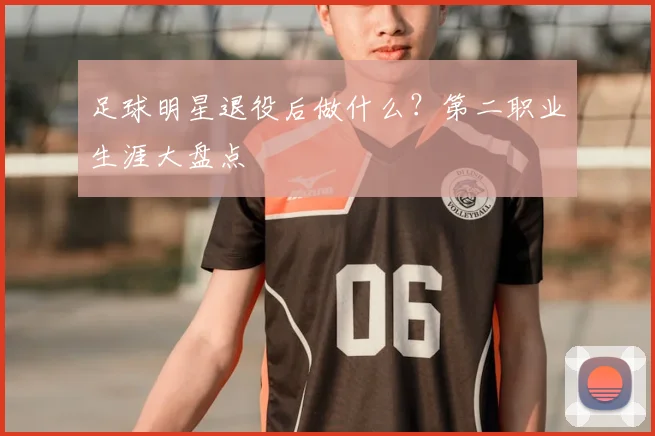 足球明星退役后做什么？第二职业生涯大盘点