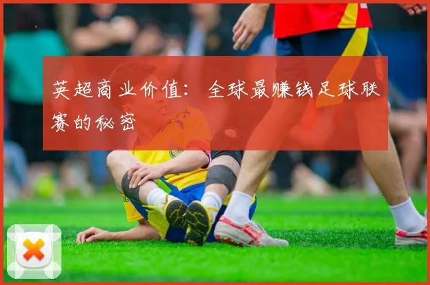 英超商业价值：全球最赚钱足球联赛的秘密