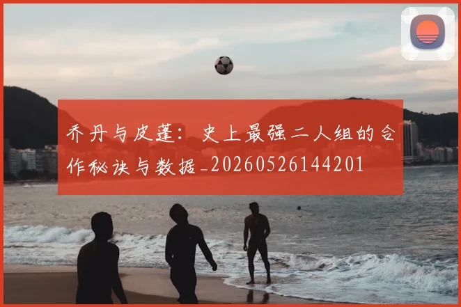 乔丹与皮蓬:史上最强二人组的合作秘诀与数据_20260526144201