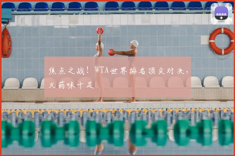 焦点之战！WTA世界排名顶尖对决，火药味十足