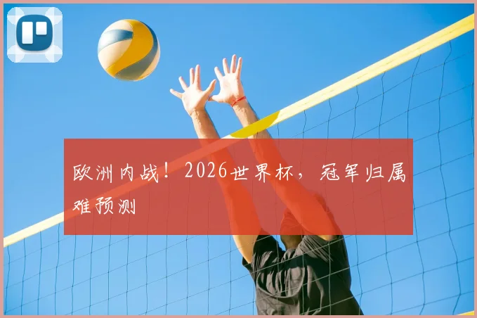 欧洲内战！2026世界杯，冠军归属难预测