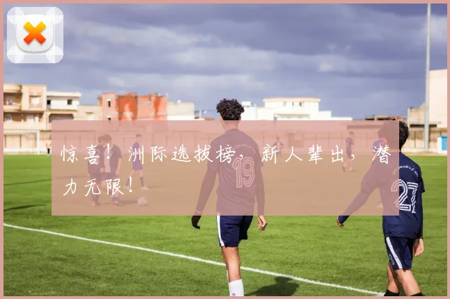 惊喜！洲际选拔榜，新人辈出，潜力无限！