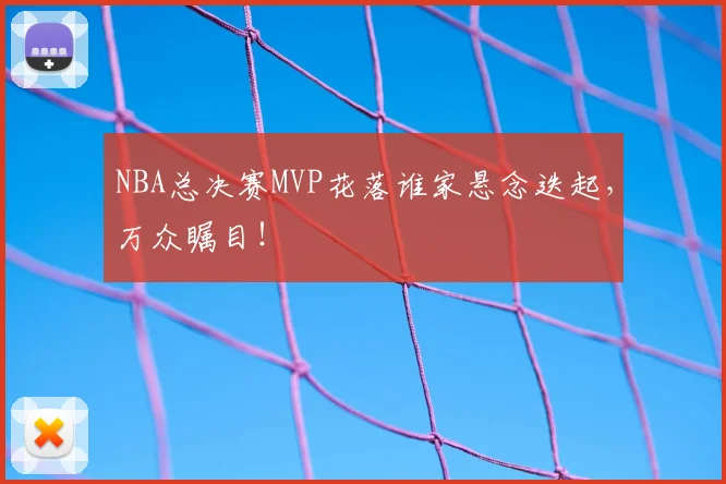 NBA总决赛MVP花落谁家悬念迭起，万众瞩目！