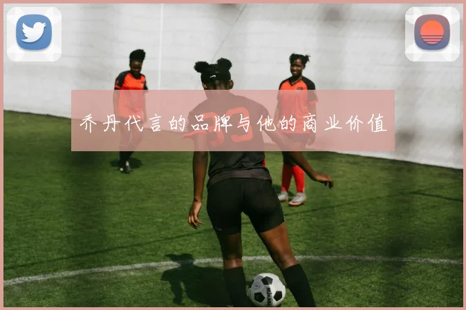 乔丹代言的品牌与他的商业价值