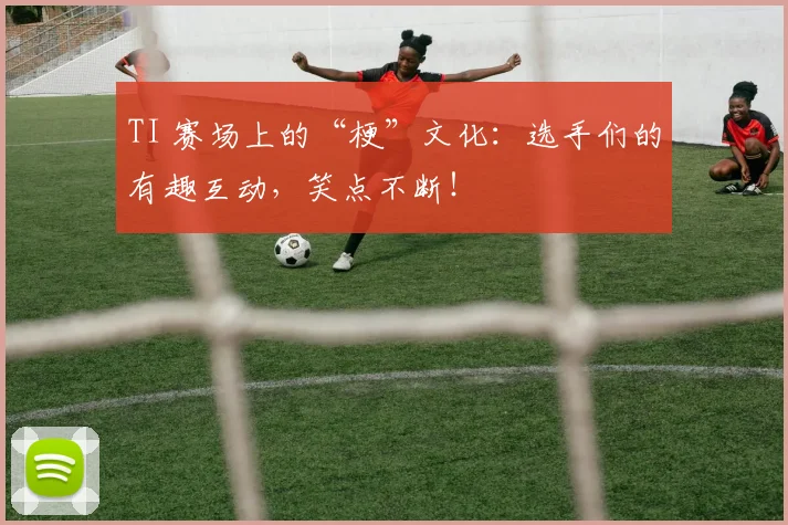 TI 赛场上的“梗”文化：选手们的有趣互动，笑点不断！