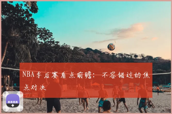 NBA季后赛看点前瞻：不容错过的焦点对决