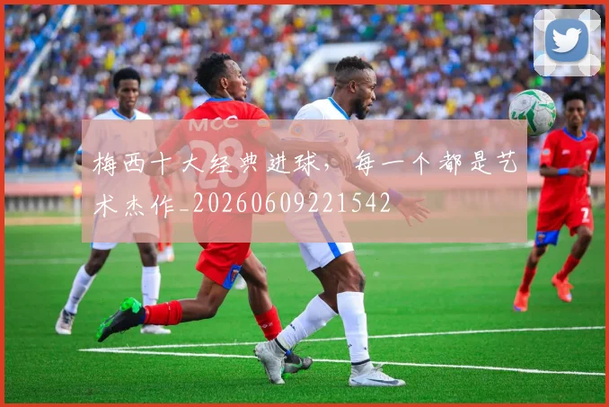 梅西十大经典进球,每一个都是艺术杰作_20260609221542