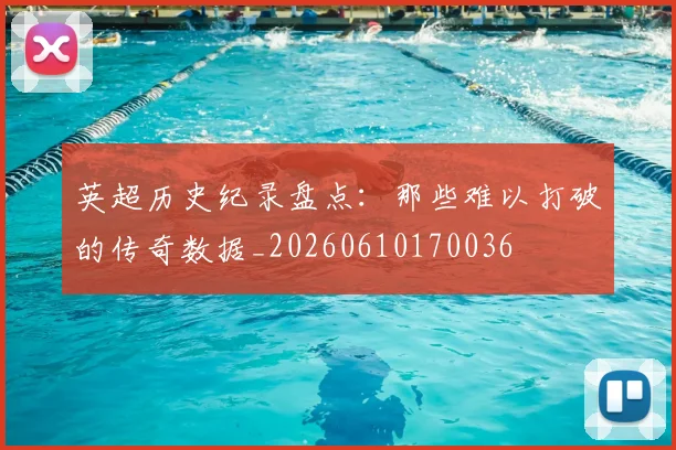 英超历史纪录盘点：那些难以打破的传奇数据_20260610170036