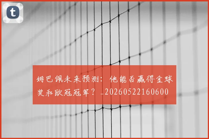 姆巴佩未来预测：他能否赢得金球奖和欧冠冠军？_20260522160600